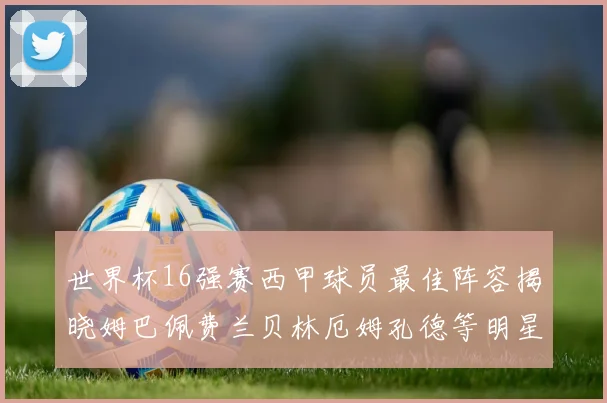 世界杯16强赛西甲球员最佳阵容揭晓姆巴佩费兰贝林厄姆孔德等明星入选