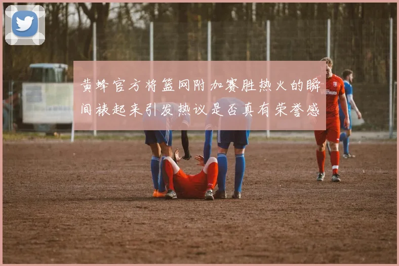 黄蜂官方将篮网附加赛胜热火的瞬间裱起来引发热议是否真有荣誉感