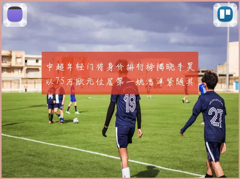 中超年轻门将身价排行榜揭晓李昊以75万欧元位居第一姚浩洋紧随其后