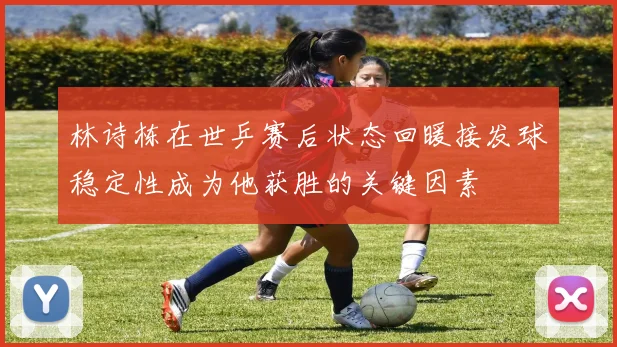 林诗栋在世乒赛后状态回暖接发球稳定性成为他获胜的关键因素