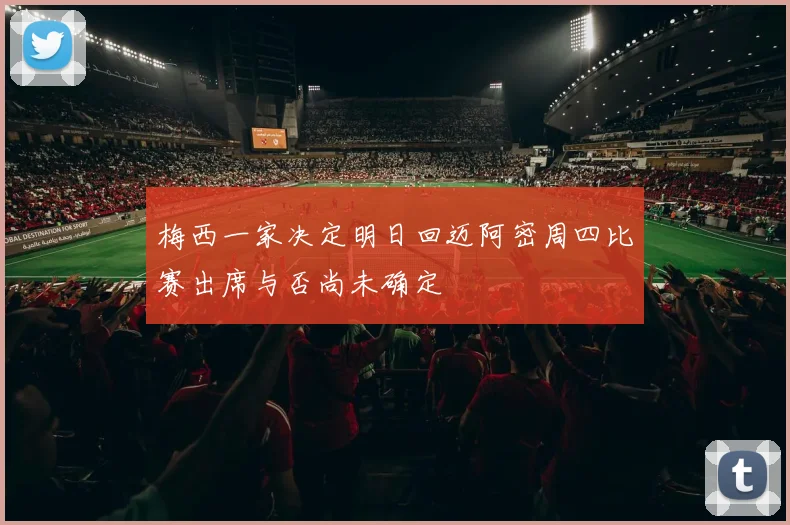 梅西一家决定明日回迈阿密周四比赛出席与否尚未确定