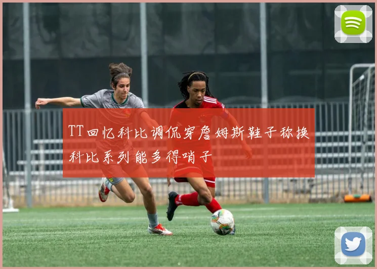 TT回忆科比调侃穿詹姆斯鞋子称换科比系列能多得哨子