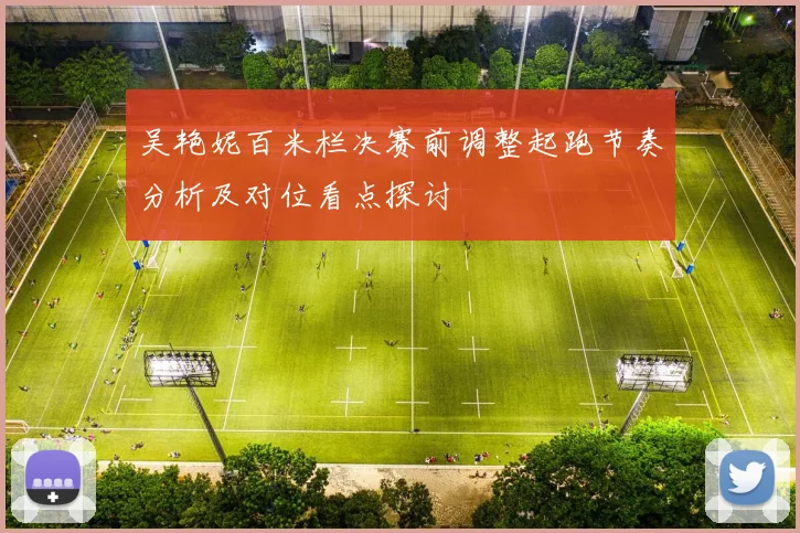 吴艳妮百米栏决赛前调整起跑节奏分析及对位看点探讨