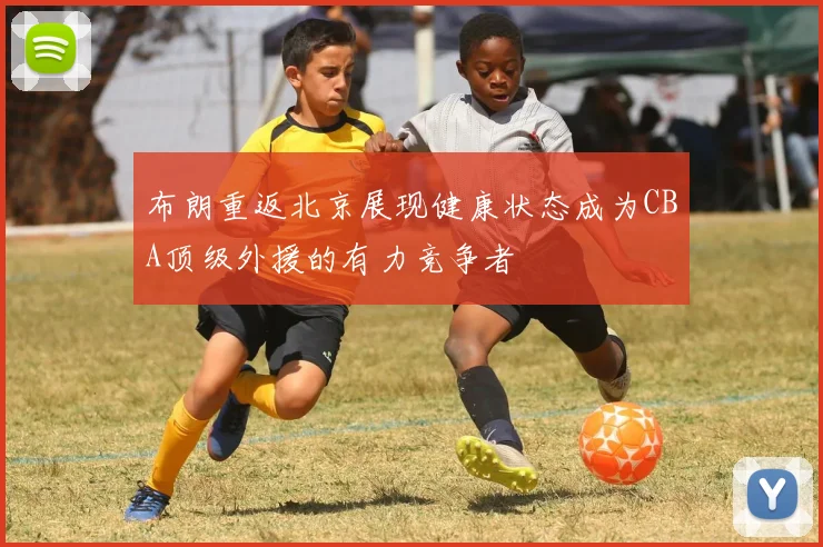 布朗重返北京展现健康状态成为CBA顶级外援的有力竞争者