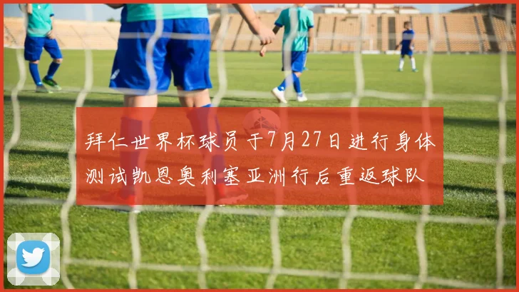 拜仁世界杯球员于7月27日进行身体测试凯恩奥利塞亚洲行后重返球队