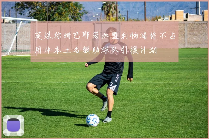 英媒称姆巴耶若加盟利物浦将不占用非本土名额助球队引援计划