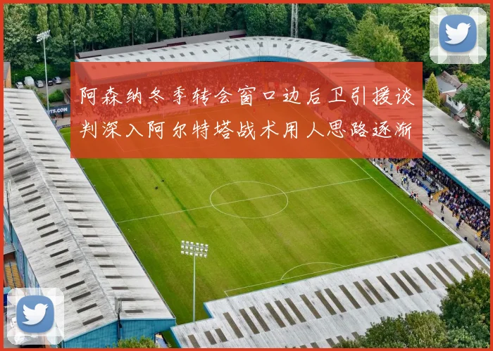 阿森纳冬季转会窗口边后卫引援谈判深入阿尔特塔战术用人思路逐渐浮出水面
