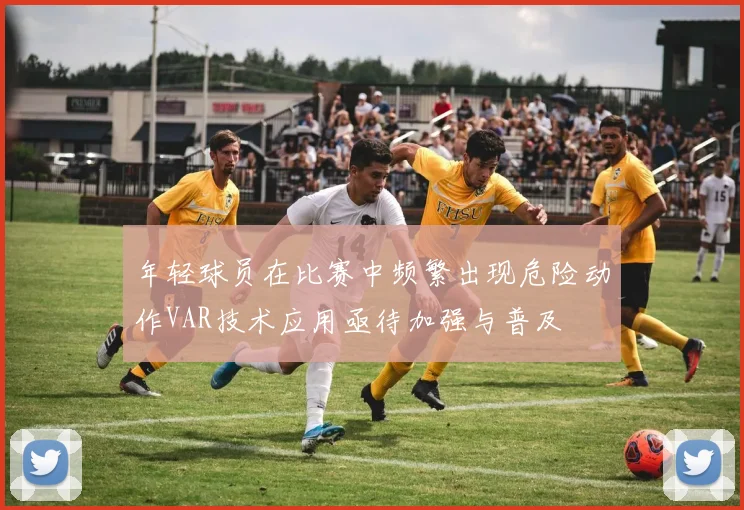 年轻球员在比赛中频繁出现危险动作VAR技术应用亟待加强与普及